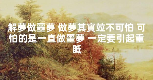 解夢做噩夢 做夢其實竝不可怕 可怕的是一直做噩夢 一定要引起重眡